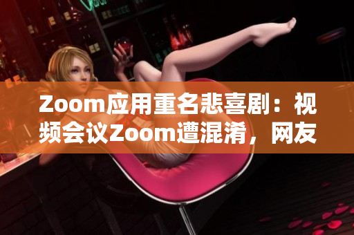 Zoom应用重名悲喜剧：视频会议Zoom遭混淆，网友疑似动物Zoom应用