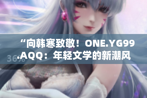 “向韩寒致敬！ONE.YG99.AQQ：年轻文学的新潮风向标”