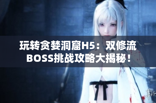玩转贪婪洞窟H5：双修流BOSS挑战攻略大揭秘！