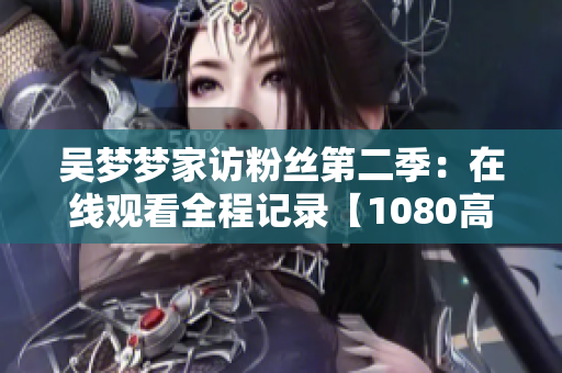 吴梦梦家访粉丝第二季：在线观看全程记录【1080高清】