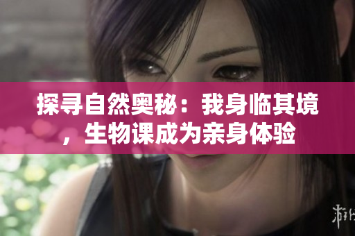 探寻自然奥秘：我身临其境，生物课成为亲身体验