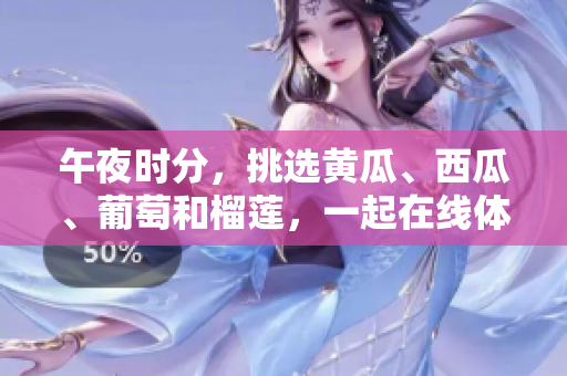 午夜时分，挑选黄瓜、西瓜、葡萄和榴莲，一起在线体验刺激感觉