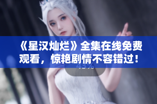 《星汉灿烂》全集在线免费观看，惊艳剧情不容错过！