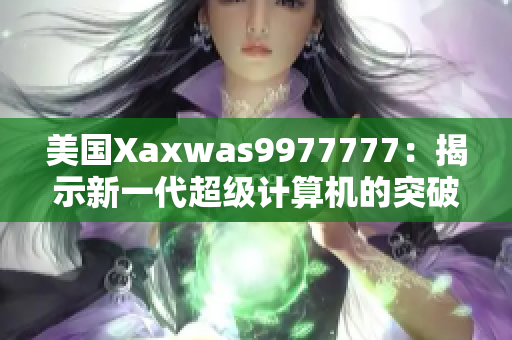 美国Xaxwas9977777：揭示新一代超级计算机的突破性技术