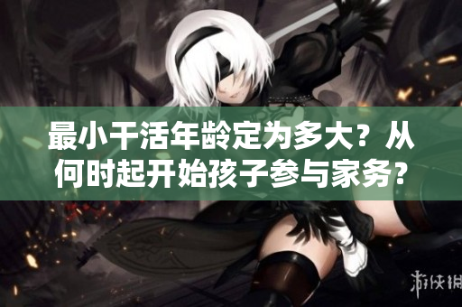 最小干活年龄定为多大？从何时起开始孩子参与家务？