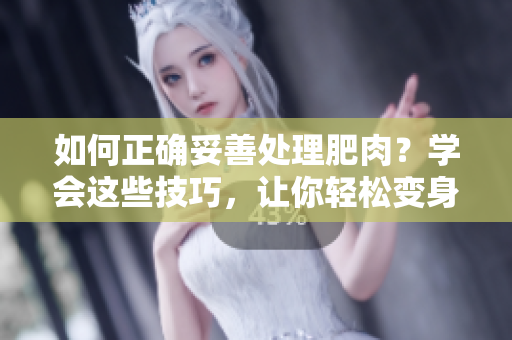 如何正确妥善处理肥肉？学会这些技巧，让你轻松变身瘦身达人！