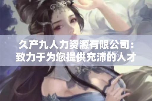 久产九人力资源有限公司：致力于为您提供充沛的人才储备