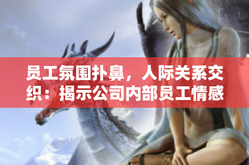 员工氛围扑鼻，人际关系交织：揭示公司内部员工情感与互动