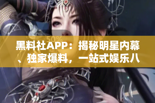 黑料社APP：揭秘明星内幕、独家爆料，一站式娱乐八卦平台
