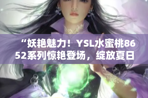 “妖艳魅力！YSL水蜜桃8652系列惊艳登场，绽放夏日清新诱惑！”