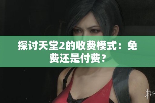探讨天堂2的收费模式：免费还是付费？