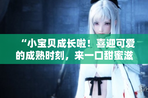 “小宝贝成长啦！喜迎可爱的成熟时刻，来一口甜蜜滋味！”
