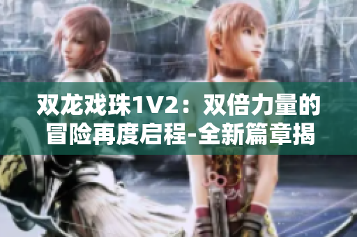 双龙戏珠1V2：双倍力量的冒险再度启程-全新篇章揭开神秘面纱