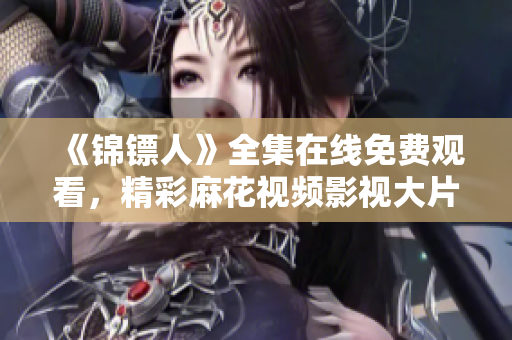 《锦镖人》全集在线免费观看，精彩麻花视频影视大片直击心灵