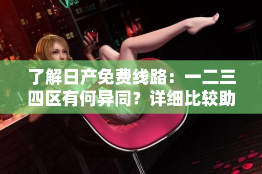 了解日产免费线路：一二三四区有何异同？详细比较助您选择