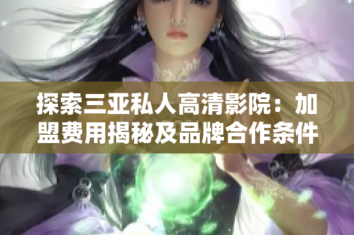 探索三亚私人高清影院：加盟费用揭秘及品牌合作条件详解