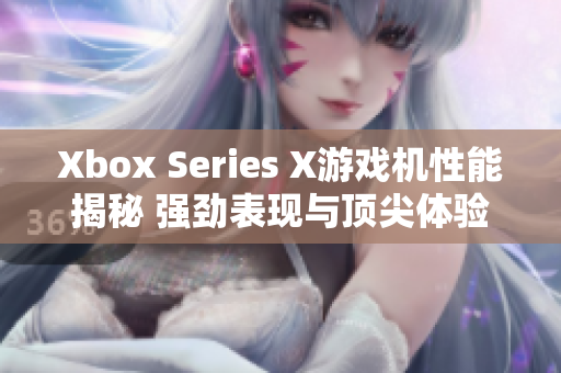 Xbox Series X游戏机性能揭秘 强劲表现与顶尖体验