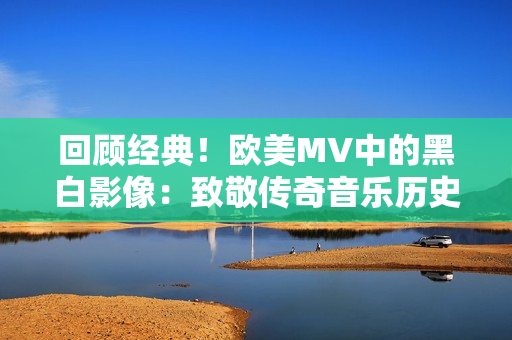 回顾经典！欧美MV中的黑白影像：致敬传奇音乐历史