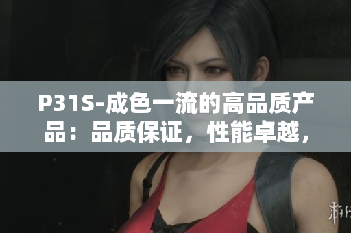 P31S-成色一流的高品质产品：品质保证，性能卓越，助您提升生活品质