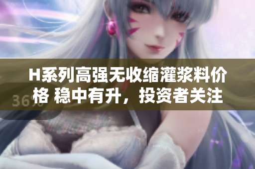 H系列高强无收缩灌浆料价格 稳中有升，投资者关注的焦点