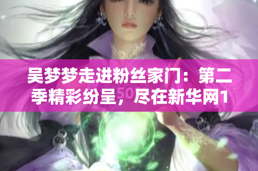 吴梦梦走进粉丝家门：第二季精彩纷呈，尽在新华网1080高清在线观看