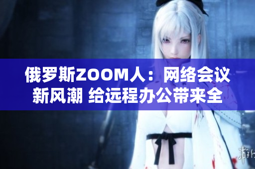 俄罗斯ZOOM人：网络会议新风潮 给远程办公带来全新体验