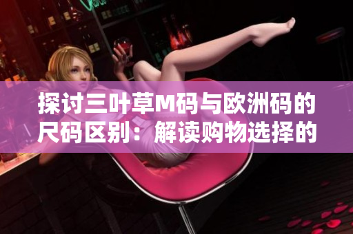 探讨三叶草M码与欧洲码的尺码区别：解读购物选择的关键因素