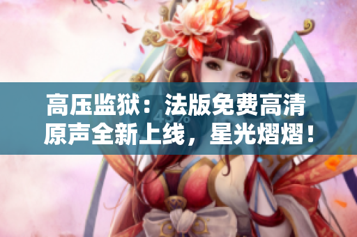 高压监狱：法版免费高清 原声全新上线，星光熠熠！