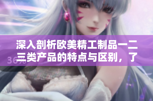 深入剖析欧美精工制品一二三类产品的特点与区别，了解这些产品之间的不同之处