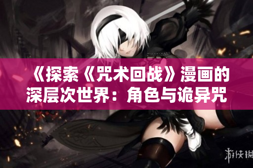 《探索《咒术回战》漫画的深层次世界：角色与诡异咒术的奇妙交织》