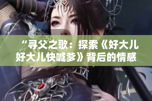 “寻父之歌：探索《好大儿好大儿快喊爹》背后的情感与记忆”