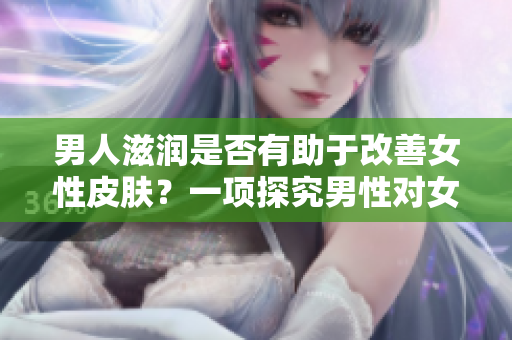 男人滋润是否有助于改善女性皮肤？一项探究男性对女性肌肤影响的研究