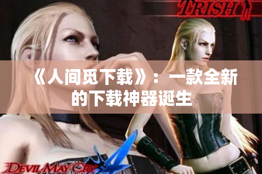 《人间觅下载》：一款全新的下载神器诞生