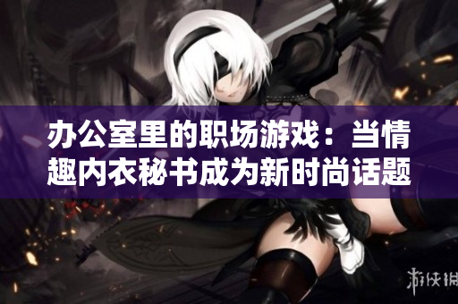 办公室里的职场游戏：当情趣内衣秘书成为新时尚话题  