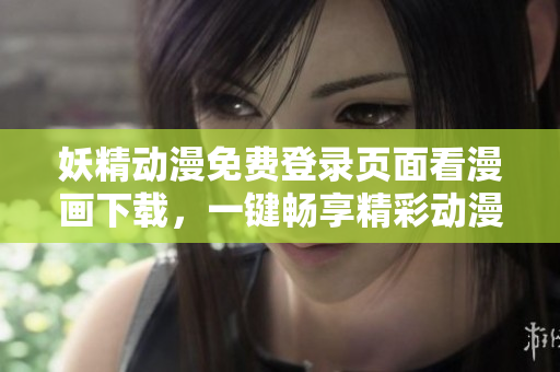妖精动漫免费登录页面看漫画下载，一键畅享精彩动漫世界