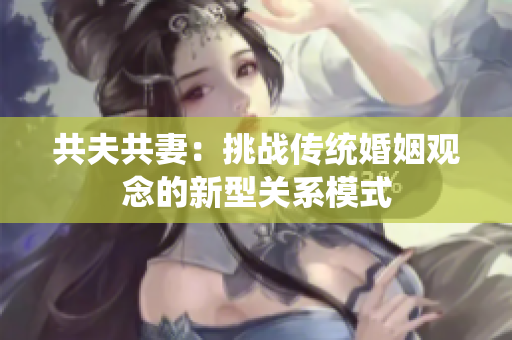 共夫共妻：挑战传统婚姻观念的新型关系模式