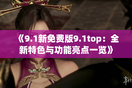《9.1新免费版9.1top：全新特色与功能亮点一览》