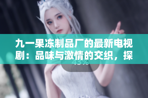 九一果冻制品厂的最新电视剧：品味与激情的交织，探索果冻背后的故事和情感