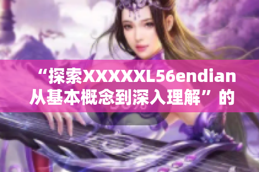 “探索XXXXXL56endian 从基本概念到深入理解”的简介