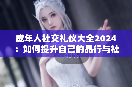 成年人社交礼仪大全2024：如何提升自己的品行与社交能力