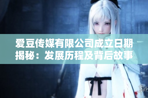 爱豆传媒有限公司成立日期揭秘：发展历程及背后故事详解