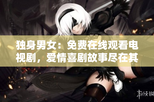 独身男女：免费在线观看电视剧，爱情喜剧故事尽在其中