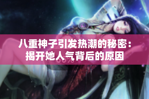 八重神子引发热潮的秘密：揭开她人气背后的原因