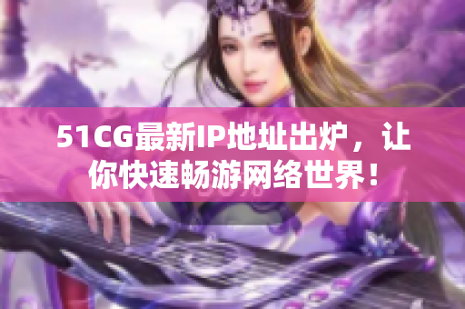 51CG最新IP地址出炉，让你快速畅游网络世界！