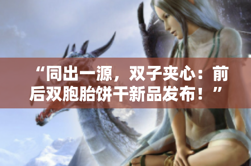 “同出一源，双子夹心：前后双胞胎饼干新品发布！”