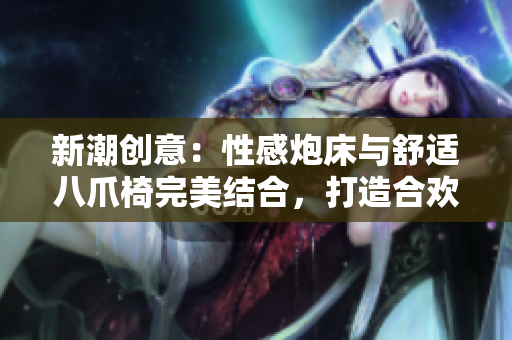 新潮创意：性感炮床与舒适八爪椅完美结合，打造合欢家具新风尚！