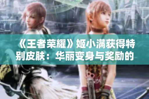 《王者荣耀》姬小满获得特别皮肤：华丽变身与奖励的背后