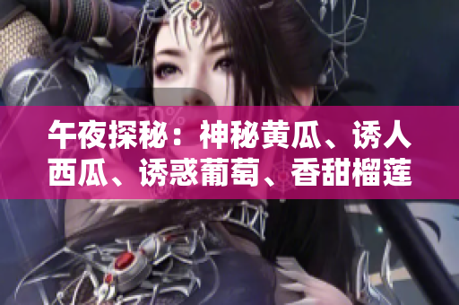 午夜探秘：神秘黄瓜、诱人西瓜、诱惑葡萄、香甜榴莲，一网打尽！