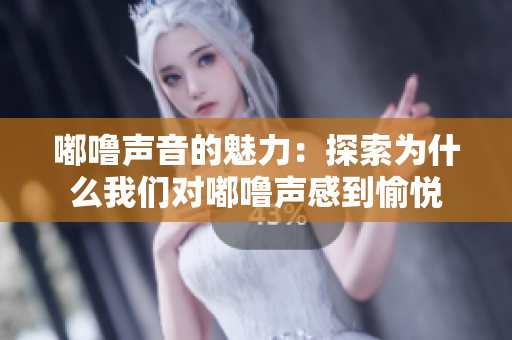 嘟噜声音的魅力：探索为什么我们对嘟噜声感到愉悦