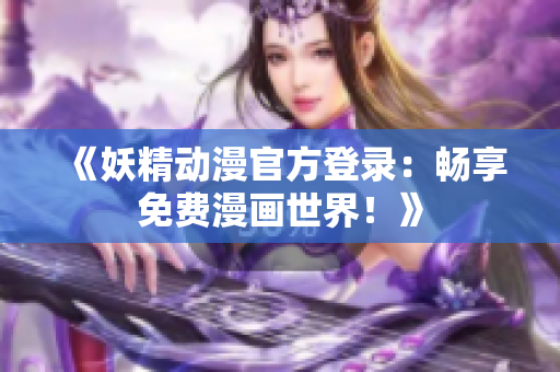 《妖精动漫官方登录：畅享免费漫画世界！》